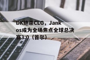 华体会官网-DK绝杀CLG,Jankos成为全场焦点全球总决赛3:0(首尔)的简单介绍