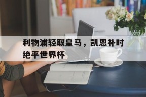 华体会-包含利物浦轻取皇马,凯恩补时绝平世界杯的词条