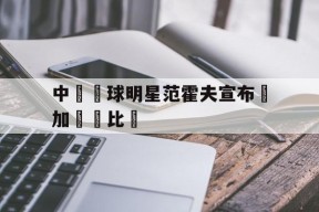 华体会hth-中國籃球明星范霍夫宣布參加國際比賽