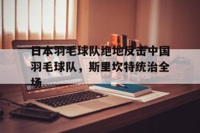 华体会网址-日本羽毛球队绝地反击中国羽毛球队,斯里坎特统治全场的简单介绍