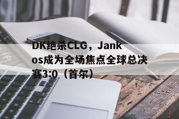 华体会官网-DK绝杀CLG，Jankos成为全场焦点全球总决赛3:0（首尔）的简单介绍  第1张